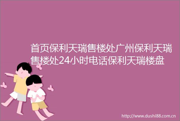 首页保利天瑞售楼处广州保利天瑞售楼处24小时电话保利天瑞楼盘详情房价