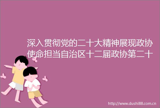 深入贯彻党的二十大精神展现政协使命担当自治区十二届政协第二十二次常委会会议委员发言摘登（一）