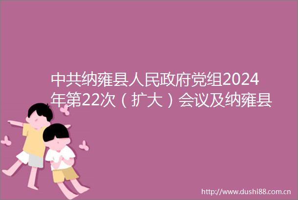 纳雍县党组2024年第22次（扩大）会议及纳雍县第十八届第89次常务会议召开