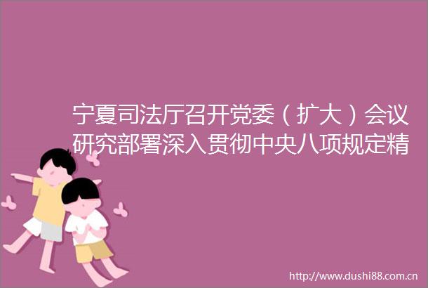 宁夏司法厅召开党委（扩大）会议研究部署深入贯彻中央八项规定精神学习教育工作