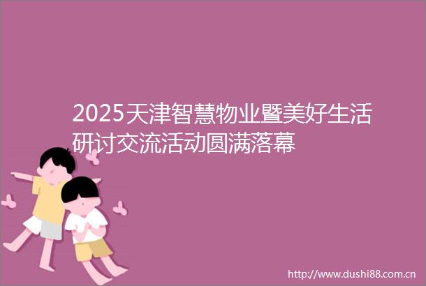 2025天津智慧物业暨美好生活研讨交流活动圆满落幕