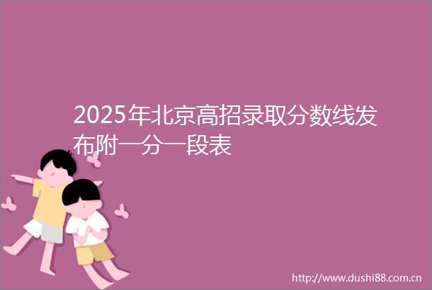 2025年北京高招录取分数线发布附一分一段表