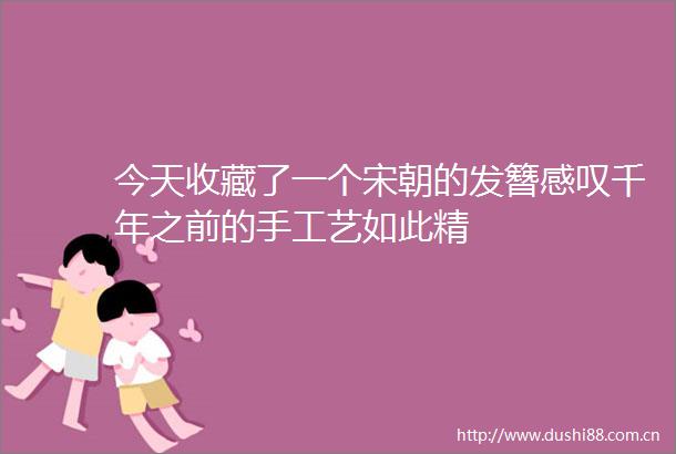 今天收藏了一个宋朝的发簪感叹千年之前的手工艺如此精