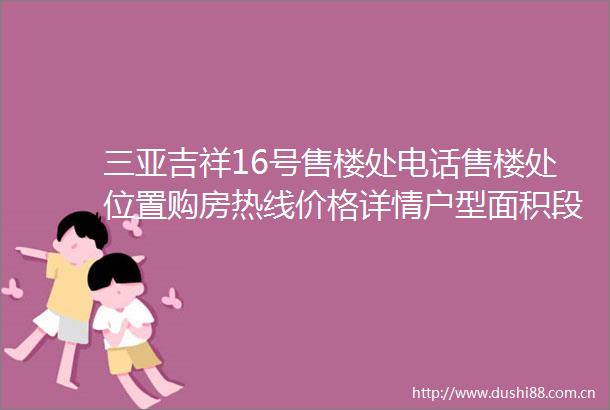 三亚吉祥16号售楼处电话售楼处位置购房热线价格详情户型面积段楼盘位置项目均价预约参观样板间