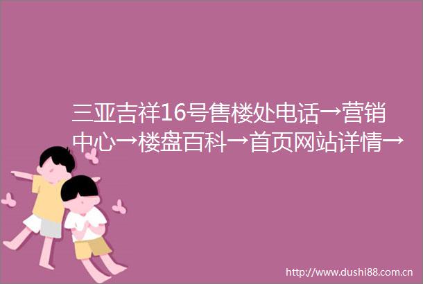 三亚吉祥16号售楼处电话→营销中心→楼盘百科→首页网站详情→24小时热线电话