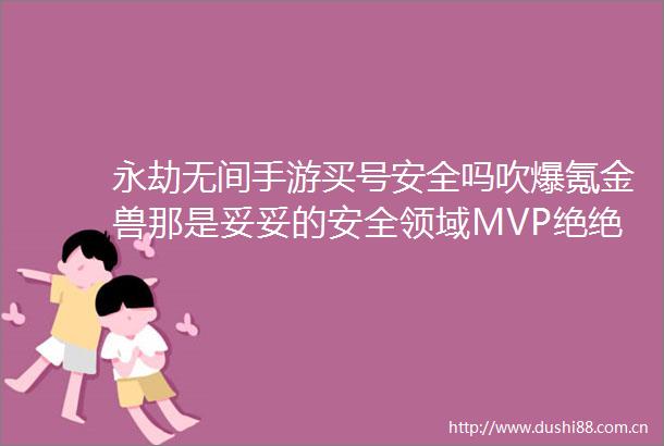 永劫无间手游买号安全吗吹爆氪金兽那是妥妥的安全领域MVP绝绝子