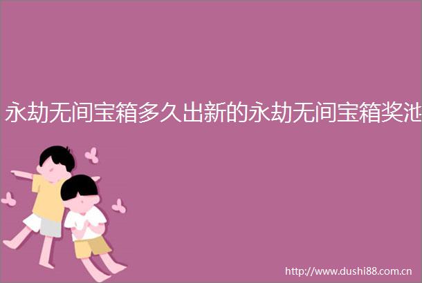 永劫无间宝箱多久出新的永劫无间宝箱奖池