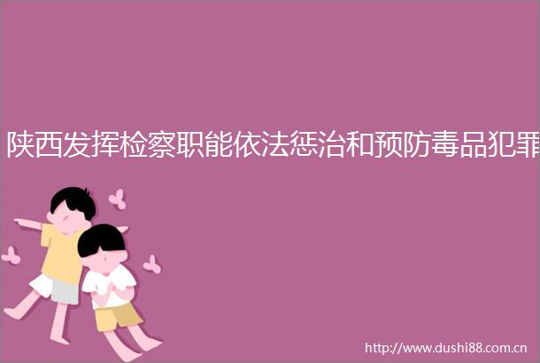 陕西发挥检察职能依法惩治和预防毒品