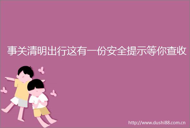 事关清明出行这有一份安全提示等你查收