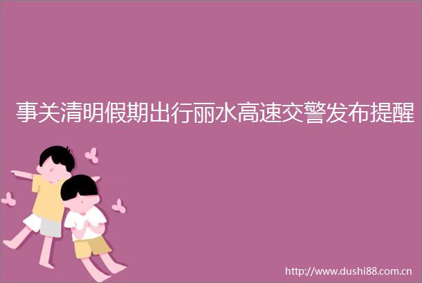 事关清明假期出行丽水高速发布提醒