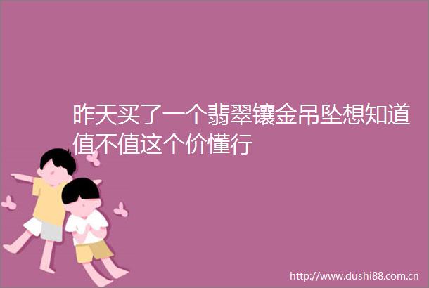 昨天买了一个翡翠镶金吊坠想知道值不值这个价懂行
