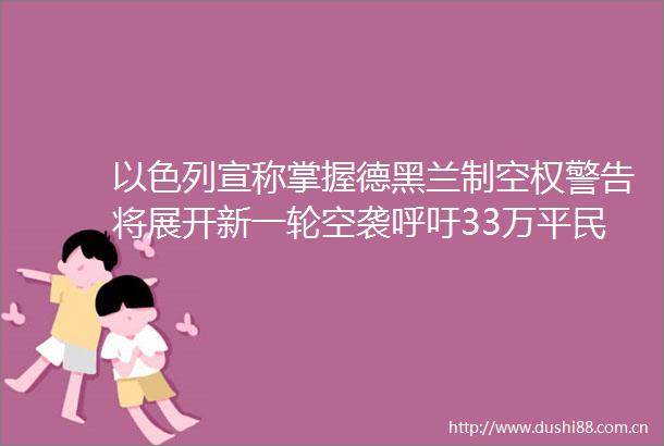 以色列宣称掌握德黑兰制空权警告将展开新一轮空袭呼吁33万平民紧急撤离