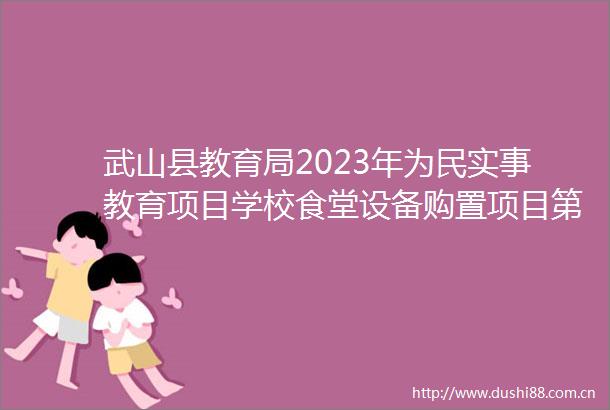 武山县教育局2023年为民实事教育项目学校食堂设备购置项目第二次公开招标公告