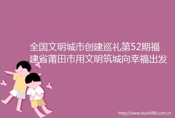 全国文明城市创建巡礼第52期福建省莆田市用文明筑城向幸福出发
