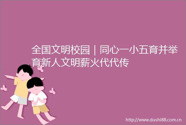 全国文明校园｜同心一小五育并举育新人文明薪火代代传