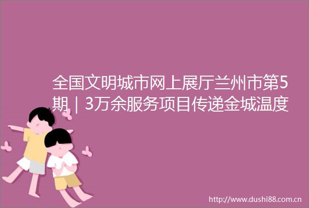 全国文明城市网上展厅兰州市第5期｜3万余服务项目传递金城温度志愿者成为兰州一道靓丽文明风景线