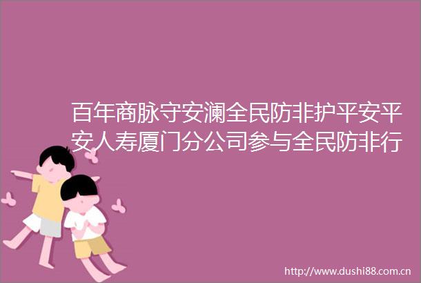 百年商脉守安澜全民防非护平安平安人寿厦门分公司参与全民防非行业守护宣传活动
