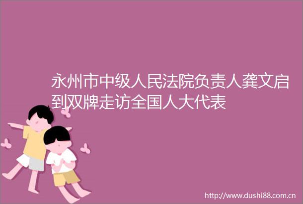 永州市中级负责人龚文启到双牌走访全国人大代表