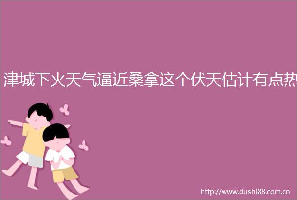 津城下火天气逼近桑拿这个伏天估计有点热