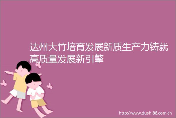 达州大竹培育发展新质生产力铸就高质量发展新引擎