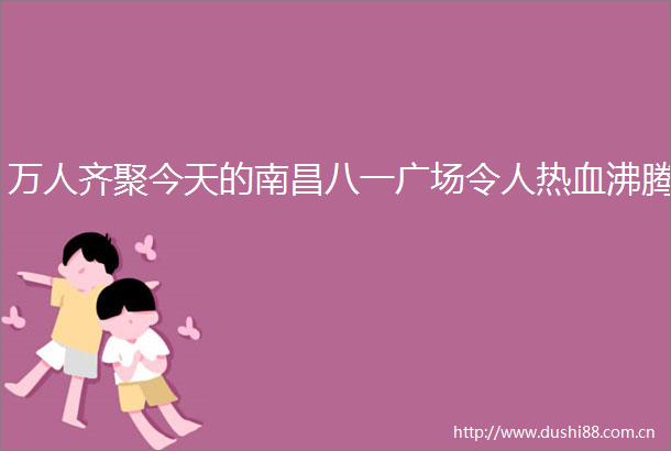 万人齐聚今天的南昌八一广场令人热血沸腾