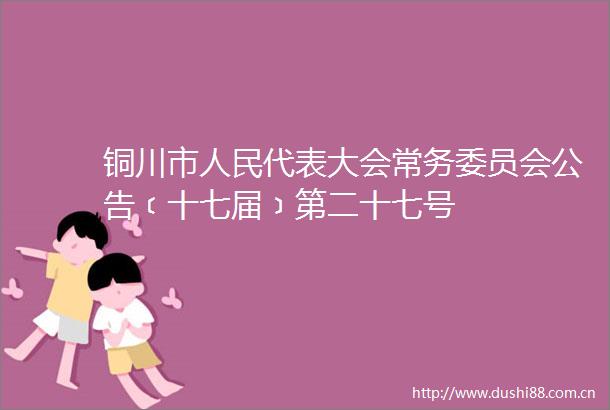 铜川市代表大会常务委员会公告﹝十七届﹞第二十七号