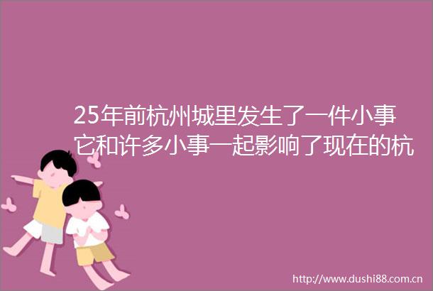 25年前杭州城里发生了一件小事它和许多小事一起影响了现在的杭州