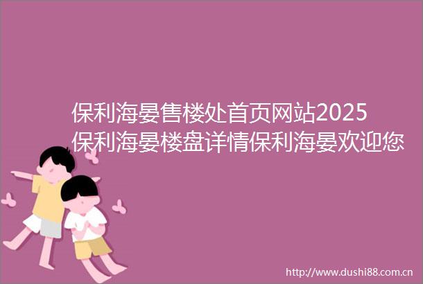 保利海晏售楼处首页网站2025保利海晏楼盘详情保利海晏欢迎您最新户型价格备案价售楼处