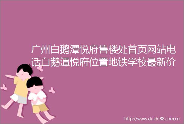 广州白鹅潭悦府售楼处首页网站电话白鹅潭悦府位置地铁学校最新价格