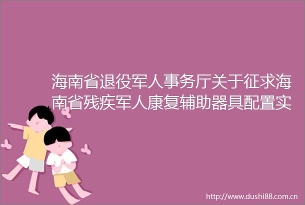 海南省退役军人事务厅关于征求海南省残疾军人康复辅助器具配置实施细则（试行）（征求意见稿）意见建议的公告