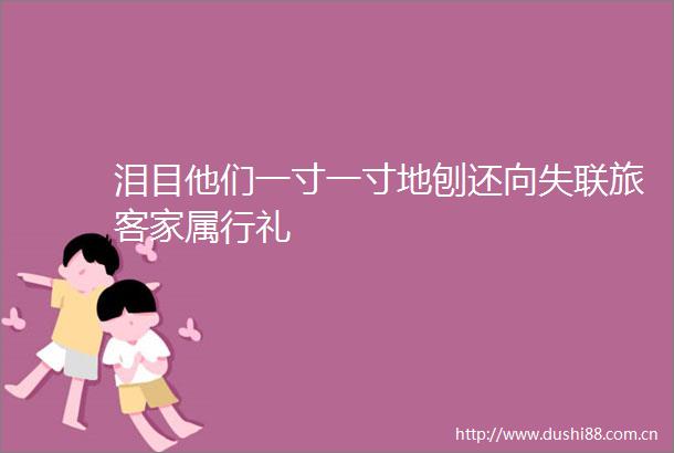 泪目他们一寸一寸地刨还向失联旅客家属行礼