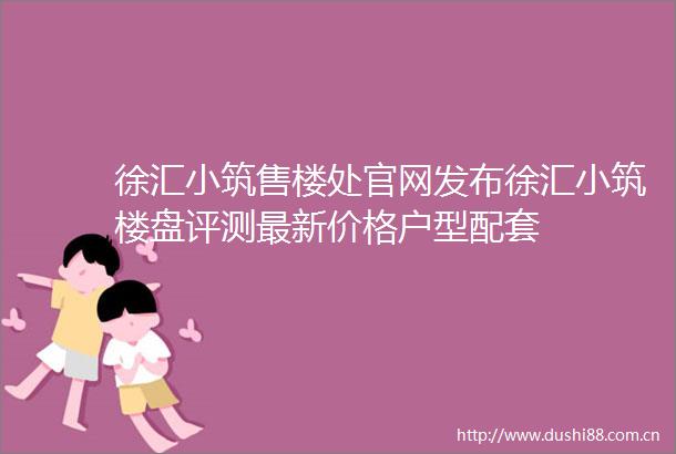 徐汇小筑售楼处官网发布徐汇小筑楼盘评测最新价格户型配套