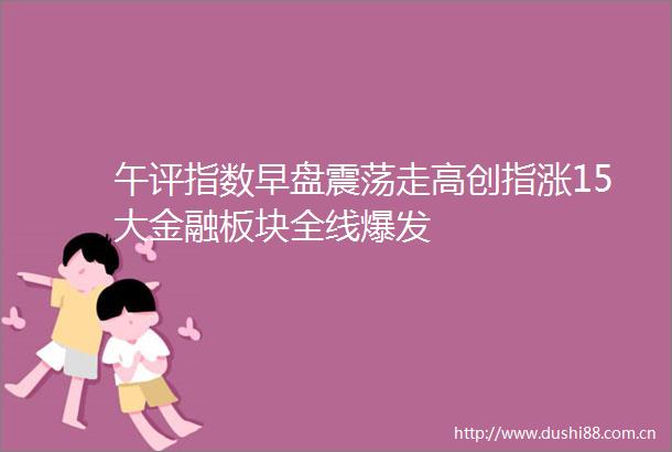 午评指数早盘震荡走高创指涨15大金融板块全线爆发