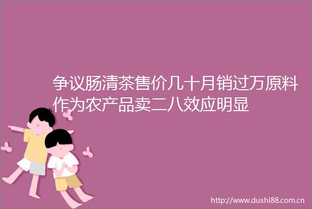 争议肠清茶售价几十月销过万原料作为农产品卖二八效应明显