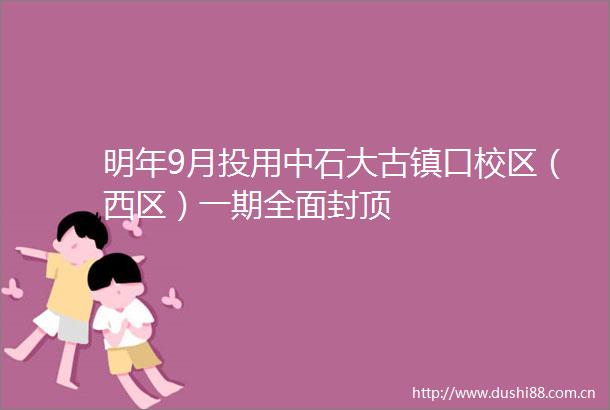 明年9月投用中石大古镇口校区（西区）一期全面封顶