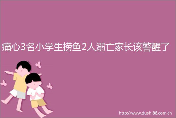 痛心3名小学生捞鱼2人溺亡家长该警醒了