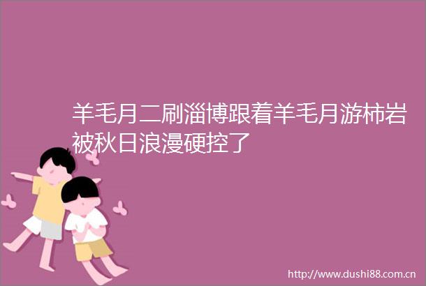 羊毛月二刷淄博跟着羊毛月游柿岩被秋日浪漫硬控了