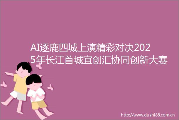 AI逐鹿四城上演精彩对决2025年长江首城宜创汇协同创新大赛人工智能专项赛四城晋级赛圆满落幕