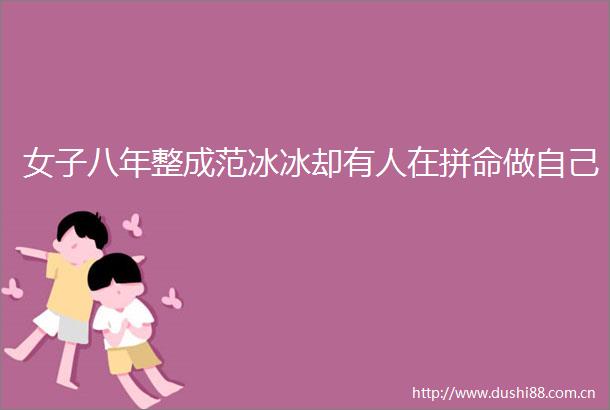 女子八年整成范冰冰却有人在拼命做自己