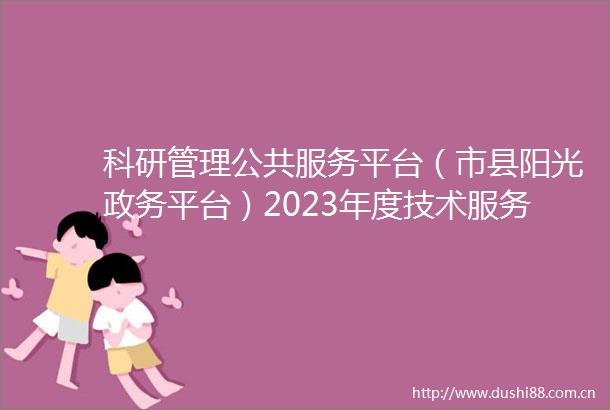 科研管理公共服务平台（市县阳光政务平台）2023年度技术服务项目采购更正公告（第一次）
