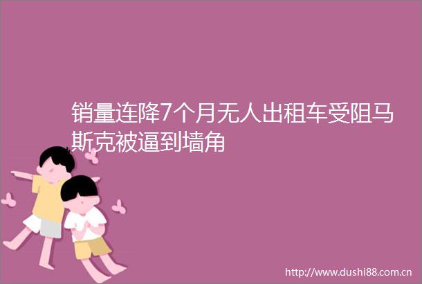 销量连降7个月无人出租车受阻马斯克被逼到墙角