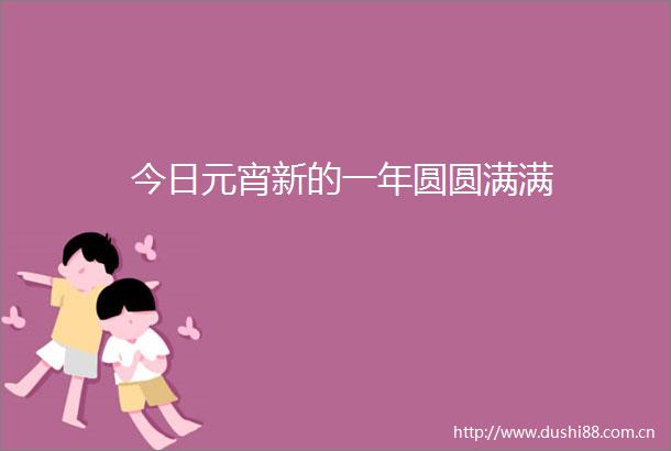 今日元宵新的一年圆圆满满