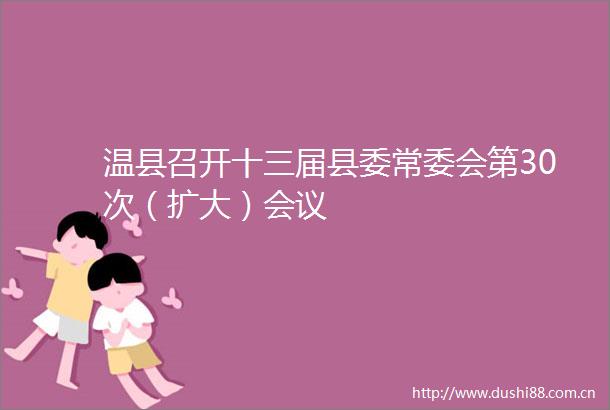 温县召开十三届县委常委会第30次（扩大）会议