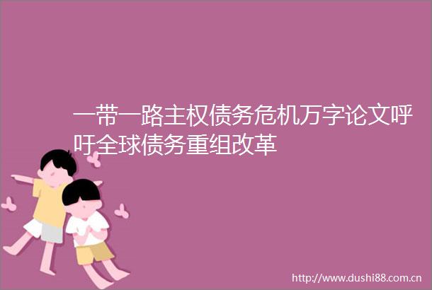 一带一路主权债务危机万字论文呼吁全球债务重组改革