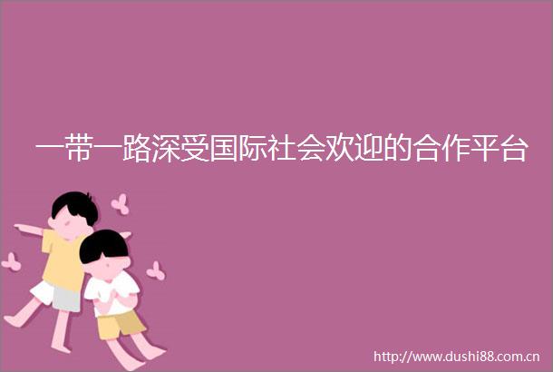 一带一路深受国际社会欢迎的合作平台