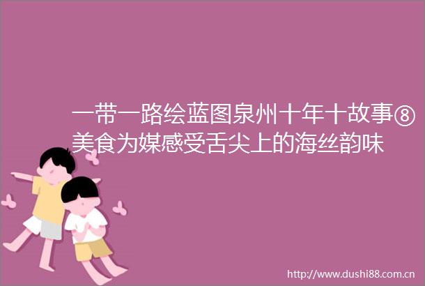 一带一路绘蓝图泉州十年十故事⑧美食为媒感受舌尖上的海丝韵味