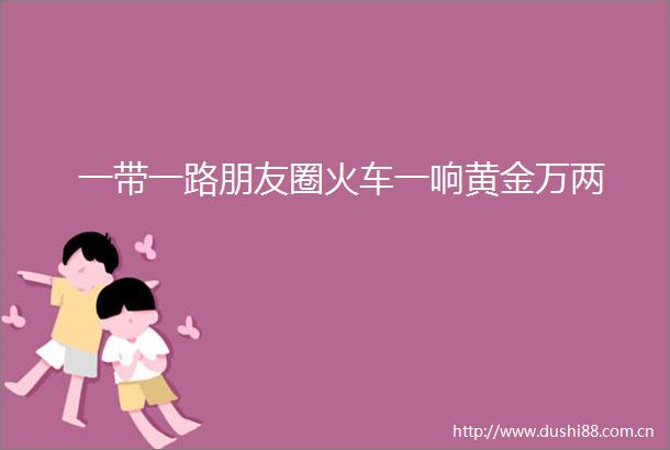一带一路朋友圈火车一响黄金万两