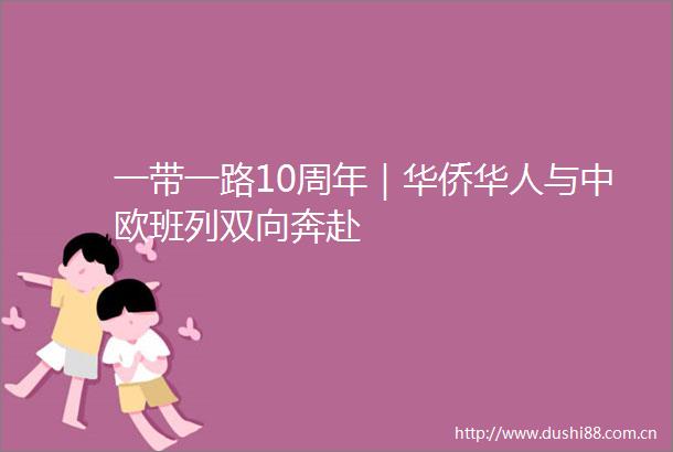 一带一路10周年｜华侨华人与中欧班列双向奔赴