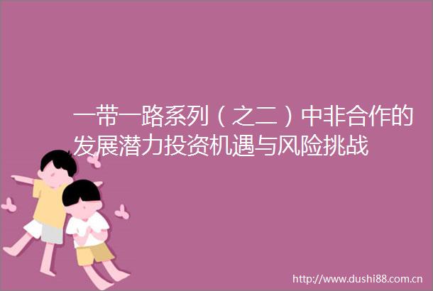 一带一路系列（之二）中非合作的发展潜力投资机遇与风险挑战