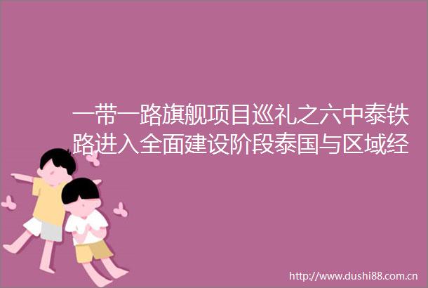 一带一路旗舰项目巡礼之六中泰铁路进入全面建设阶段泰国与区域经贸互通进一步提速